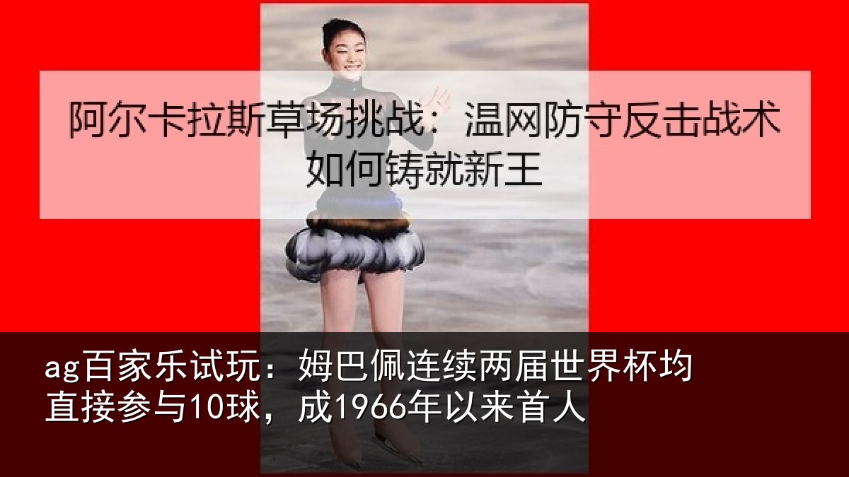ag百家乐试玩:姆巴佩连续两届世界杯均直接参与10球,成1966年以来首人