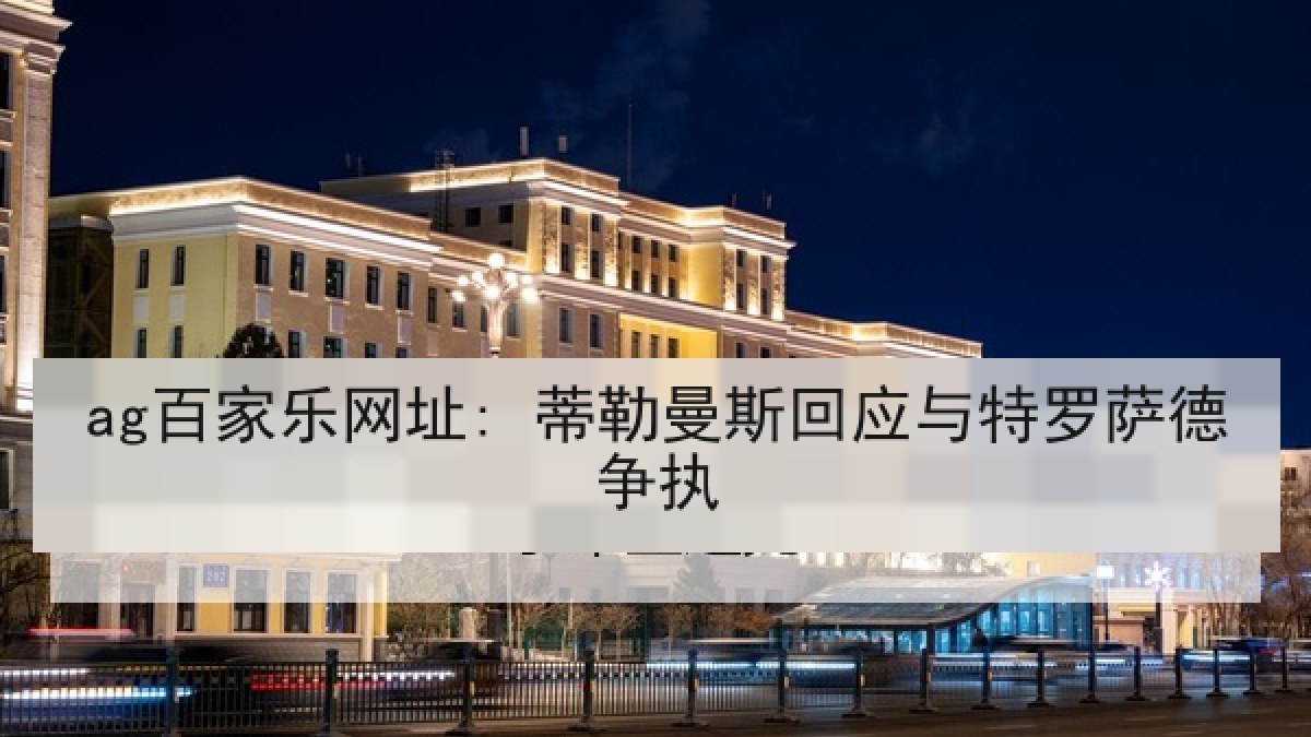 ag百家乐网址: 蒂勒曼斯回应与特罗萨德争执