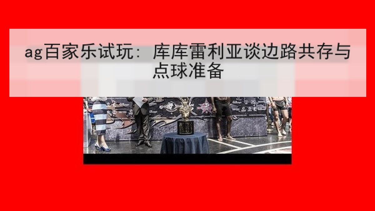 ag百家乐试玩: 库库雷利亚谈边路共存与点球准备
