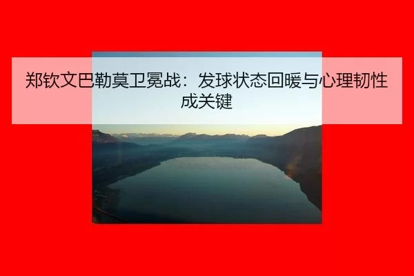 郑钦文巴勒莫卫冕战：发球状态回暖与心理韧性成关键