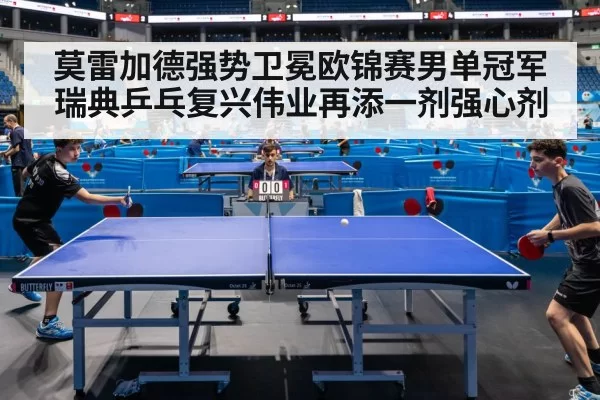 莫雷加德强势卫冕欧锦赛男单冠军 瑞典乒乓复兴伟业再添一剂强心剂
