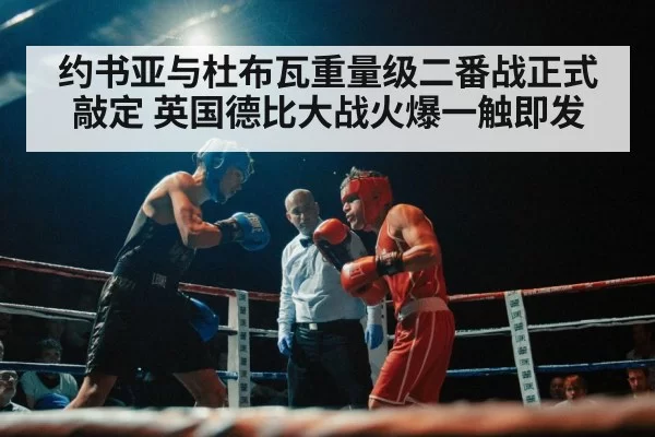 约书亚与杜布瓦重量级二番战正式敲定 英国德比大战火爆一触即发