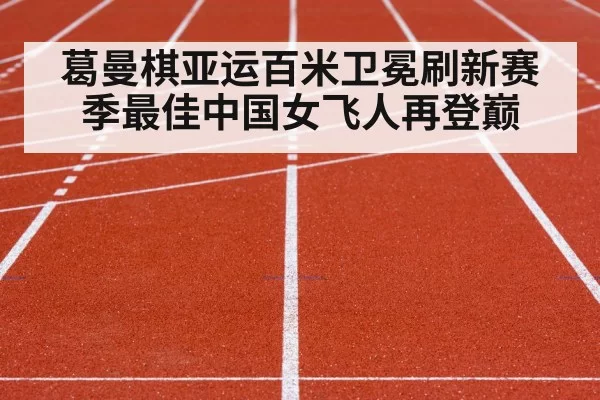 葛曼棋亚运百米卫冕刷新赛季最佳中国女飞人再登巅