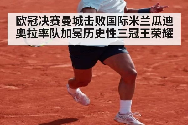 欧冠决赛曼城击败国际米兰瓜迪奥拉率队加冕历史性三冠王荣耀