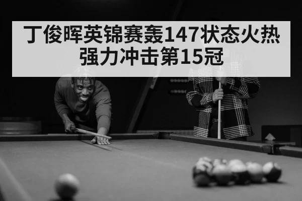 丁俊晖英锦赛轰147状态火热强力冲击第15冠