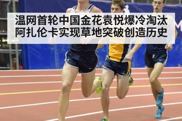 温网首轮中国金花袁悦爆冷淘汰阿扎伦卡实现草地突破创造历史